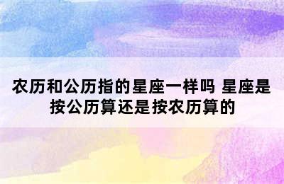 农历和公历指的星座一样吗 星座是按公历算还是按农历算的